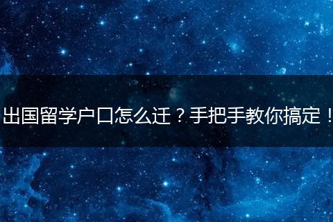 出国留学户口怎么迁?手把手教你搞定!