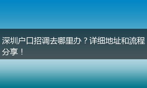 深圳户口招调去哪里办?详细地址和流程分享!