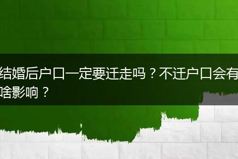 结婚后户口一定要迁走吗？不迁户口会有啥影响？