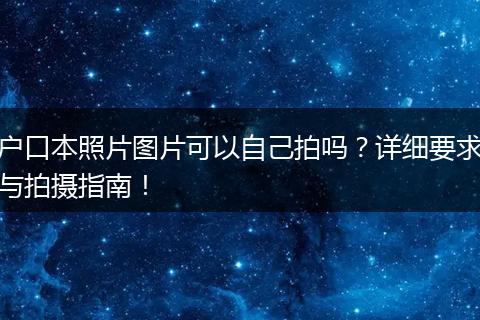 户口本照片图片可以自己拍吗?详细要求与拍摄指南!