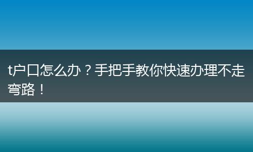 t户口怎么办?手把手教你快速办理不走弯路!