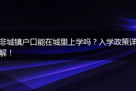 非城镇户口能在城里上学吗?入学政策详解!