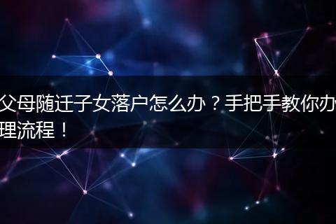 父母随迁子女落户怎么办?手把手教你办理流程!