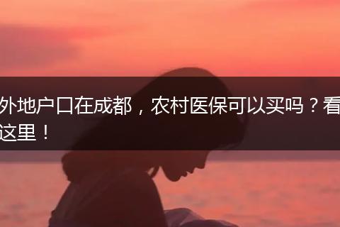 外地户口在成都,农村医保可以买吗?看这里!