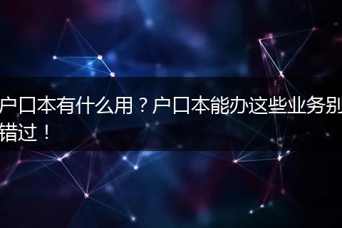 户口本有什么用?户口本能办这些业务别错过!