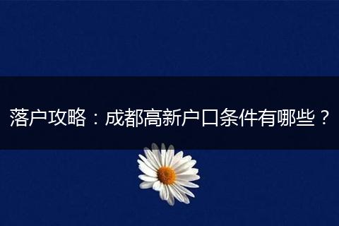 落户攻略:成都高新户口条件有哪些?