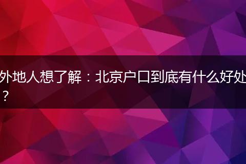 外地人想了解:北京户口到底有什么好处?