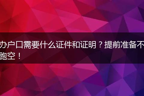 办户口需要什么证件和证明?提前准备不跑空!