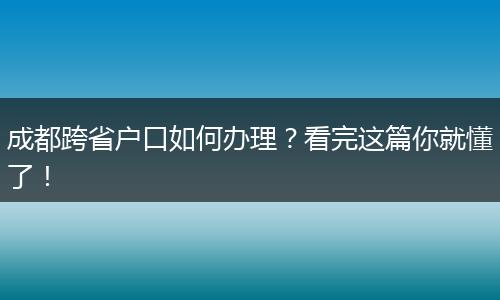 成都跨省户口如何办理?看完这篇你就懂了!
