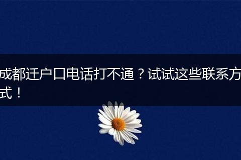 成都迁户口电话打不通?试试这些联系方式!