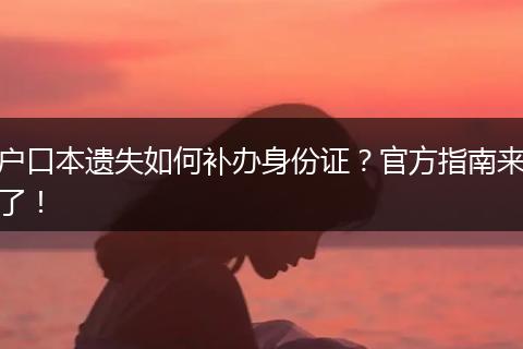 户口本遗失如何补办身份证?官方指南来了!
