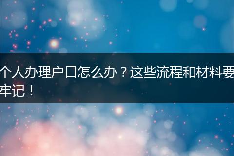 个人办理户口怎么办?这些流程和材料要牢记!