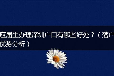 应届生办理深圳户口有哪些好处？（落户优势分析）