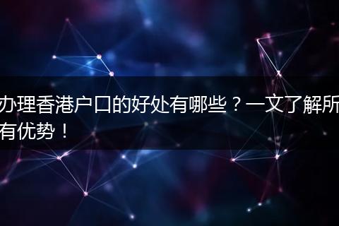 办理香港户口的好处有哪些?一文了解所有优势!