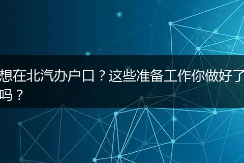 想在北汽办户口?这些准备工作你做好了吗?