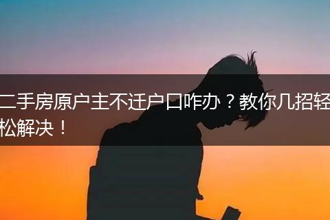 二手房原户主不迁户口咋办?教你几招轻松解决!
