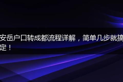 安岳户口转成都流程详解,简单几步就搞定!