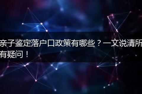 亲子鉴定落户口政策有哪些?一文说清所有疑问!