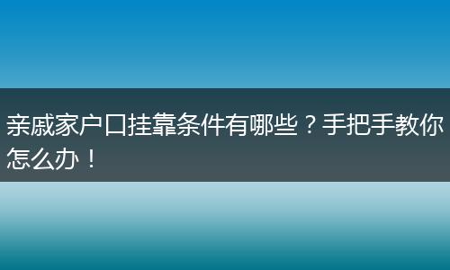亲戚家户口挂靠条件有哪些?手把手教你怎么办!