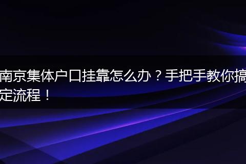 南京集体户口挂靠怎么办?手把手教你搞定流程!