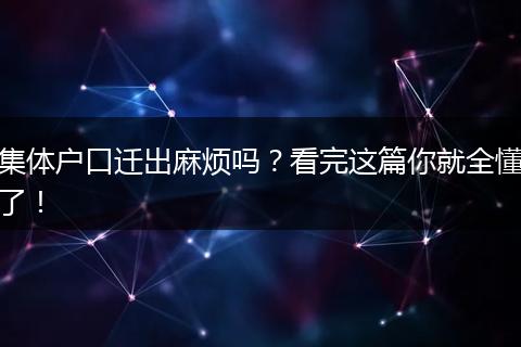 集体户口迁出麻烦吗?看完这篇你就全懂了!