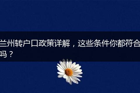 兰州转户口政策详解,这些条件你都符合吗?