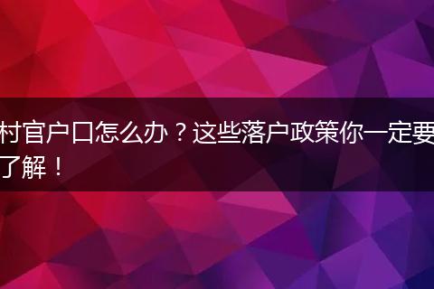 村官户口怎么办?这些落户政策你一定要了解!