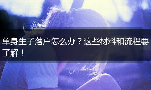 单身生子落户怎么办?这些材料和流程要了解!