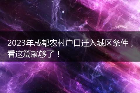 2023年成都农村户口迁入城区条件,看这篇就够了!
