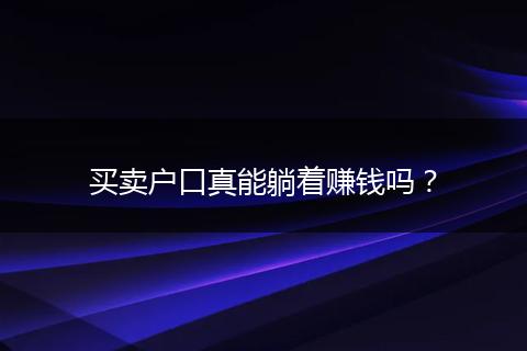买卖户口真能躺着赚钱吗?