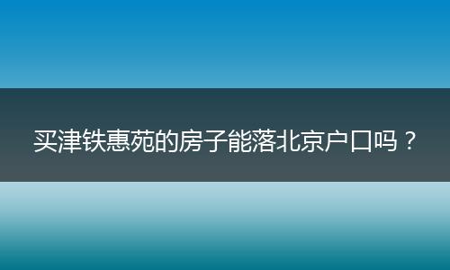买津铁惠苑的房子能落北京户口吗?