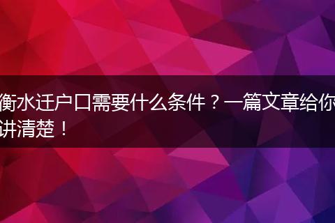 衡水迁户口需要什么条件?一篇文章给你讲清楚!