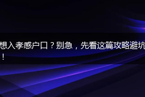 想入孝感户口?别急,先看这篇攻略避坑!