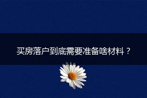 买房落户到底需要准备啥材料?