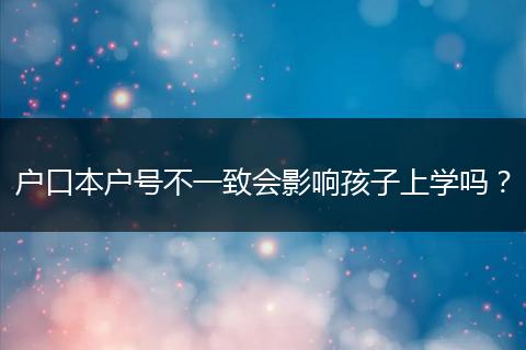户口本户号不一致会影响孩子上学吗？