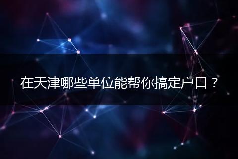 在天津哪些单位能帮你搞定户口?
