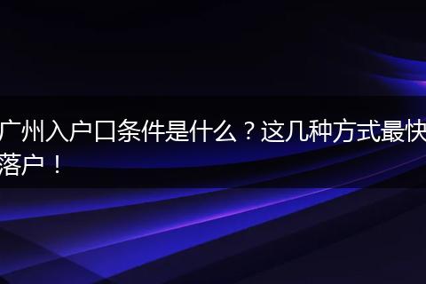 广州入户口条件是什么?这几种方式最快落户!