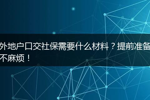 外地户口交社保需要什么材料?提前准备不麻烦!