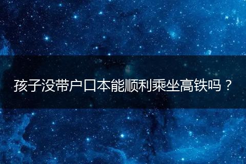 孩子没带户口本能顺利乘坐高铁吗?