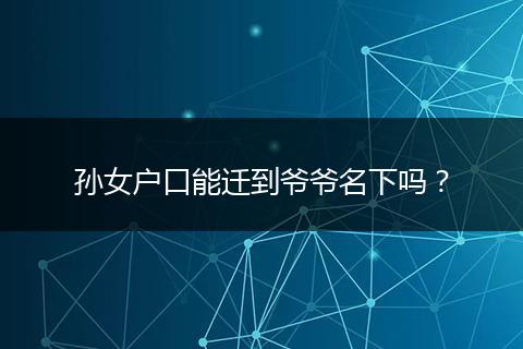孙女户口能迁到爷爷名下吗?
