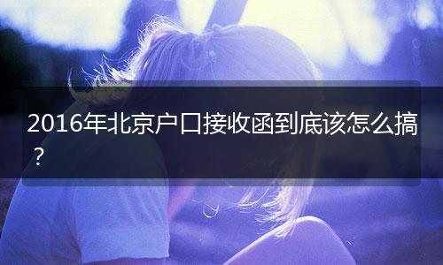 2016年北京户口接收函到底该怎么搞?