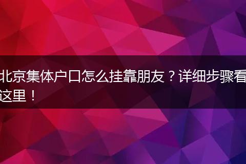 北京集体户口怎么挂靠朋友?详细步骤看这里!