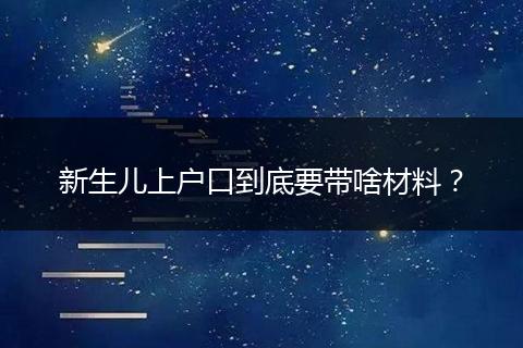 新生儿上户口到底要带啥材料?