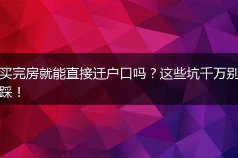 买完房就能直接迁户口吗?这些坑千万别踩!