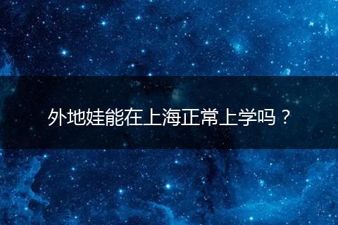 外地娃能在上海正常上学吗?