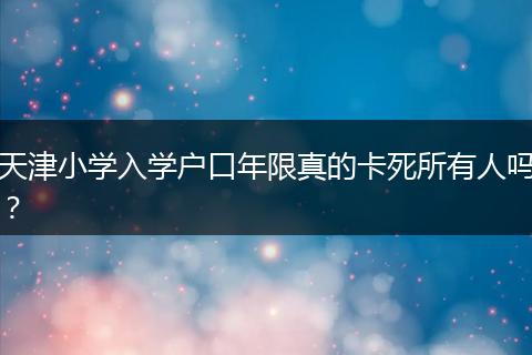 天津小学入学户口年限真的卡死所有人吗?