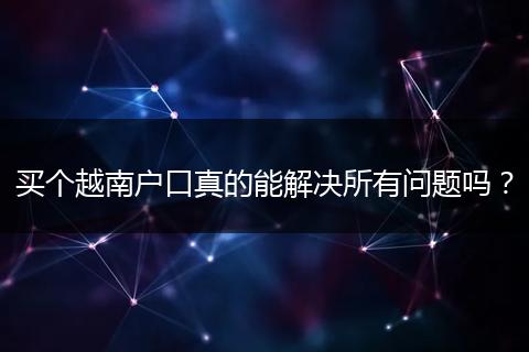 买个越南户口真的能解决所有问题吗?