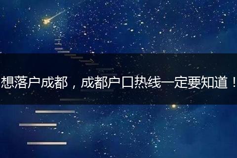 想落户成都,成都户口热线一定要知道!