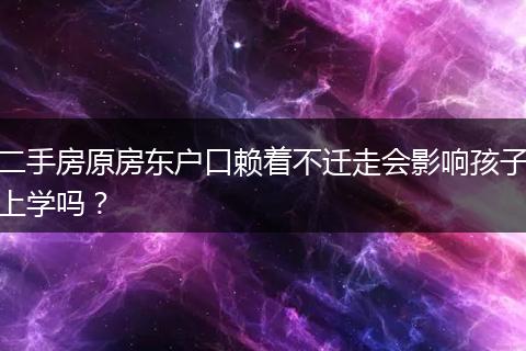 二手房原房东户口赖着不迁走会影响孩子上学吗?