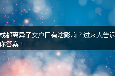 成都离异子女户口有啥影响?过来人告诉你答案!